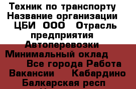 Техник по транспорту › Название организации ­ ЦБИ, ООО › Отрасль предприятия ­ Автоперевозки › Минимальный оклад ­ 30 000 - Все города Работа » Вакансии   . Кабардино-Балкарская респ.,Нальчик г.